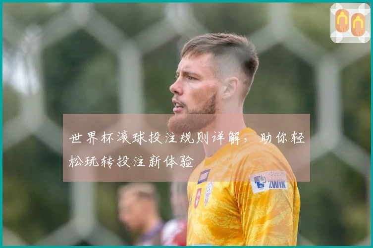 世界杯滚球投注规则详解，助你轻松玩转投注新体验