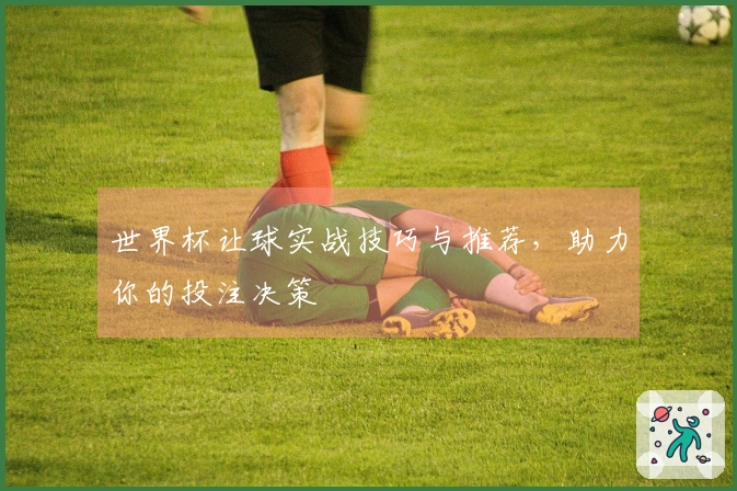 世界杯让球实战技巧与推荐，助力你的投注决策