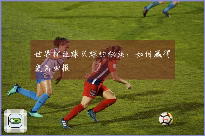 世界杯让球买球的秘诀，如何赢得更高回报