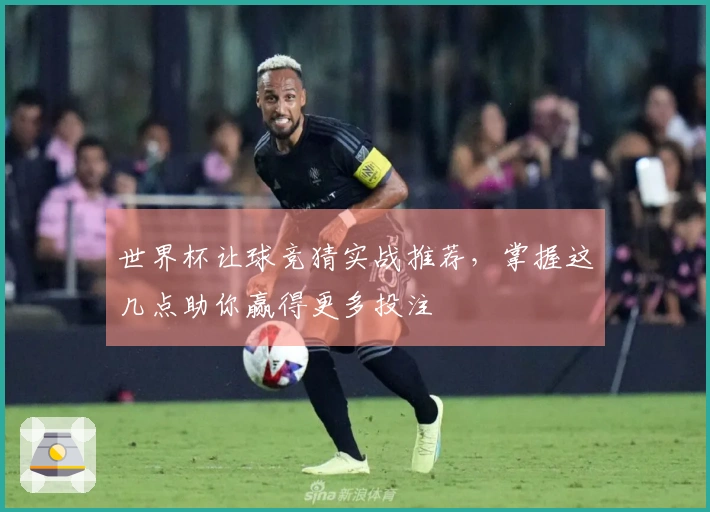 世界杯让球竞猜实战推荐，掌握这几点助你赢得更多投注