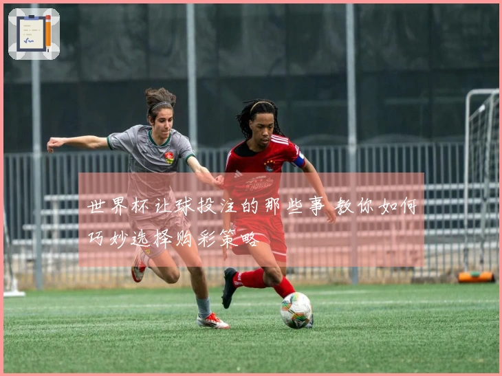世界杯让球投注的那些事 教你如何巧妙选择购彩策略