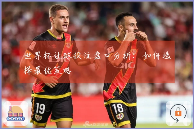 世界杯让球投注盘口分析：如何选择最优策略