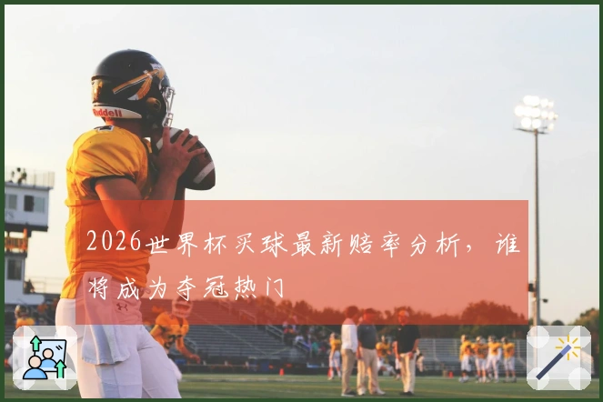 2026世界杯买球最新赔率分析，谁将成为夺冠热门
