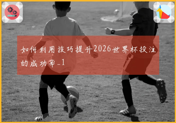 如何利用技巧提升2026世界杯投注的成功率_1