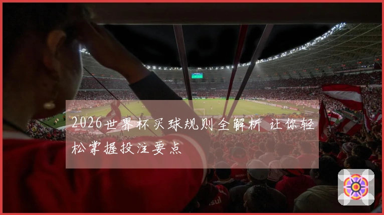 2026世界杯买球规则全解析 让你轻松掌握投注要点