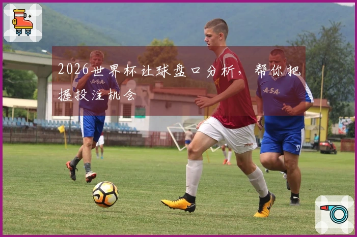 2026世界杯让球盘口分析，帮你把握投注机会