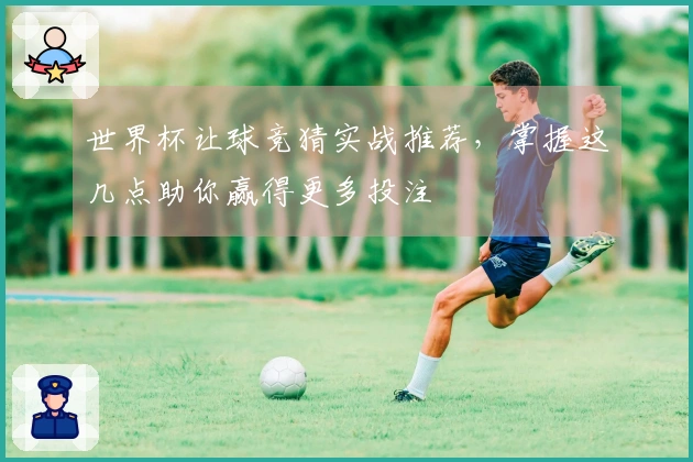 世界杯让球竞猜实战推荐，掌握这几点助你赢得更多投注