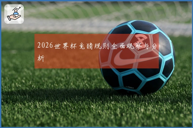 2026世界杯竞猜规则全面观察与分析