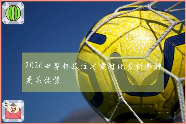 2026世界杯投注方案对比分析哪种更具优势