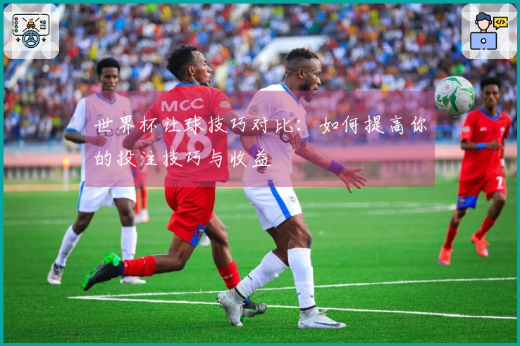 世界杯让球技巧对比：如何提高你的投注技巧与收益
