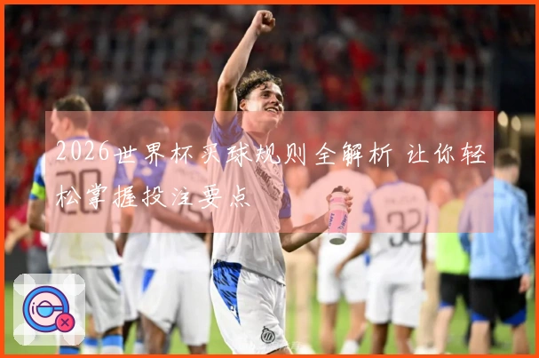 2026世界杯买球规则全解析 让你轻松掌握投注要点
