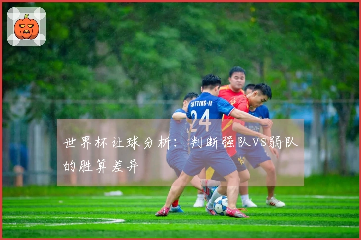 世界杯让球分析：判断强队vs弱队的胜算差异