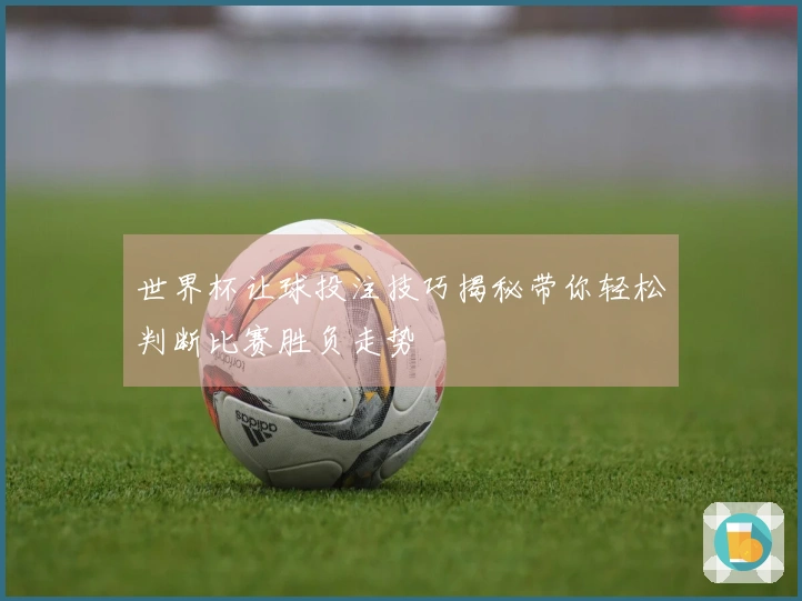 世界杯让球投注技巧揭秘带你轻松判断比赛胜负走势