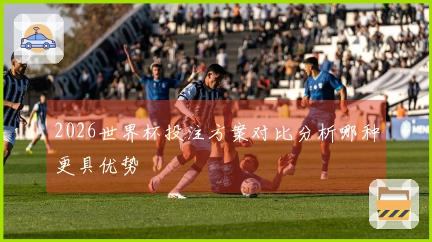 2026世界杯投注方案对比分析哪种更具优势