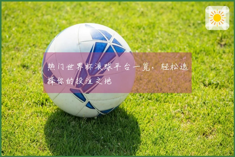 热门世界杯滚球平台一览，轻松选择你的投注之地