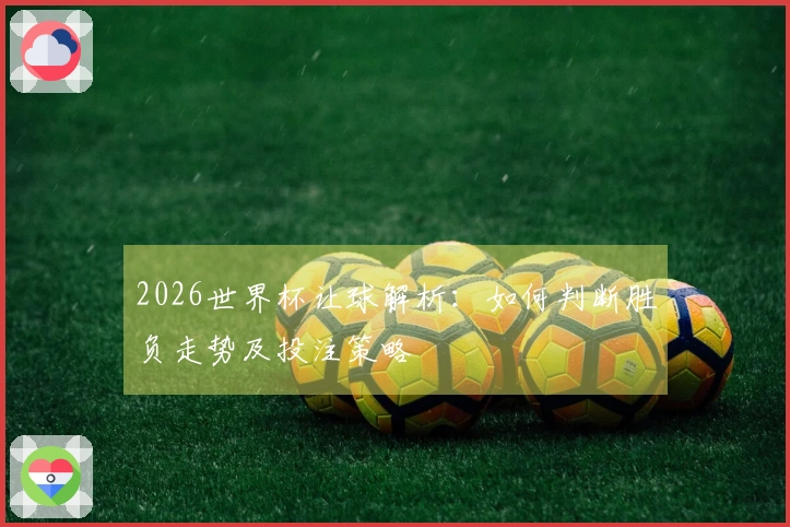 2026世界杯让球解析：如何判断胜负走势及投注策略