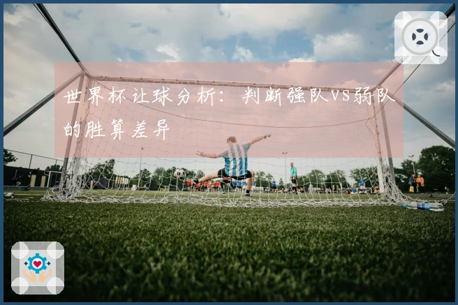 世界杯让球分析：判断强队vs弱队的胜算差异