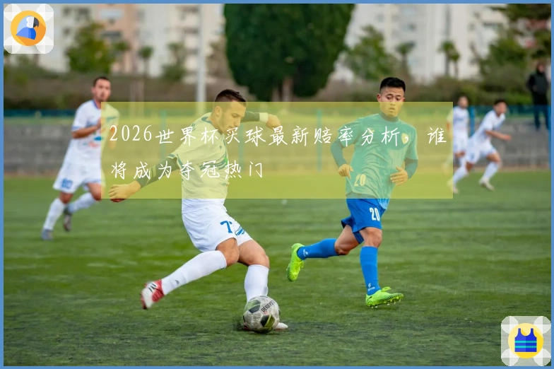 2026世界杯买球最新赔率分析，谁将成为夺冠热门