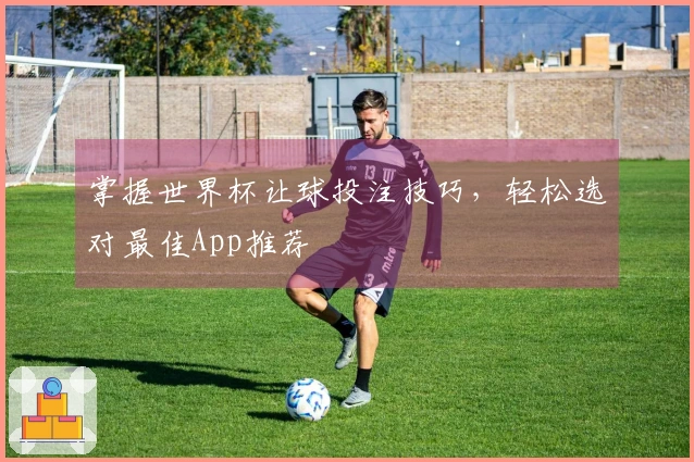 掌握世界杯让球投注技巧，轻松选对最佳App推荐