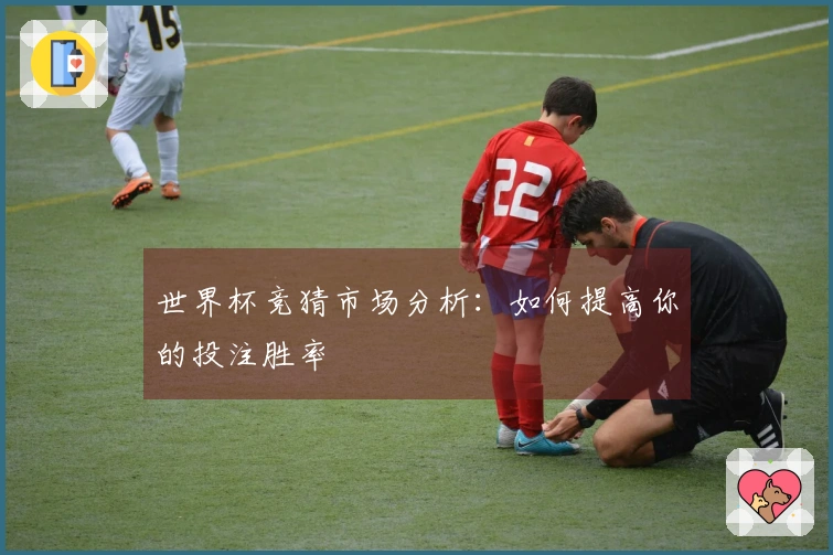 世界杯竞猜市场分析：如何提高你的投注胜率