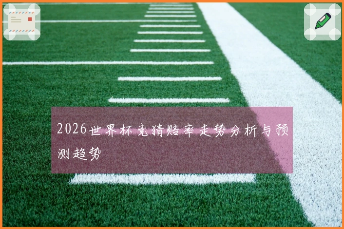 2026世界杯竞猜赔率走势分析与预测趋势