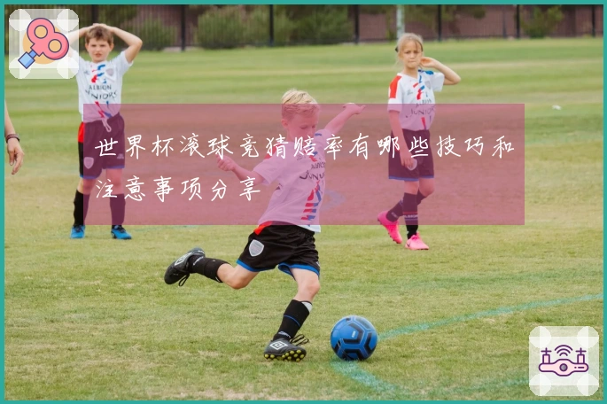 世界杯滚球竞猜赔率有哪些技巧和注意事项分享