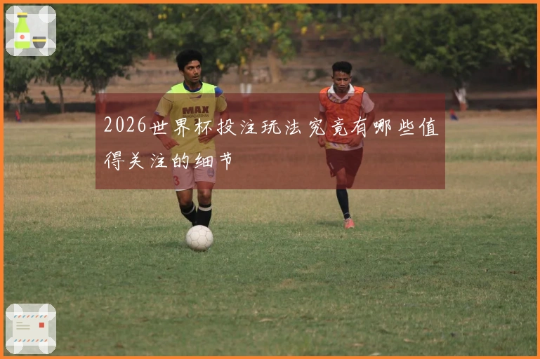 2026世界杯投注玩法究竟有哪些值得关注的细节