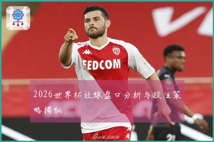 2026世界杯让球盘口分析与投注策略揭秘