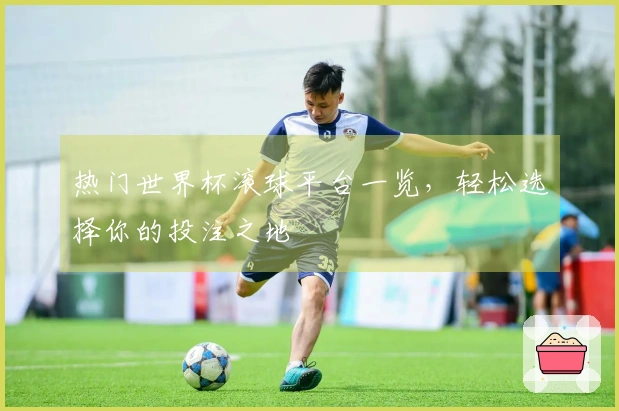 热门世界杯滚球平台一览，轻松选择你的投注之地