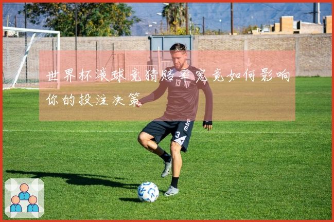 世界杯滚球竞猜赔率究竟如何影响你的投注决策