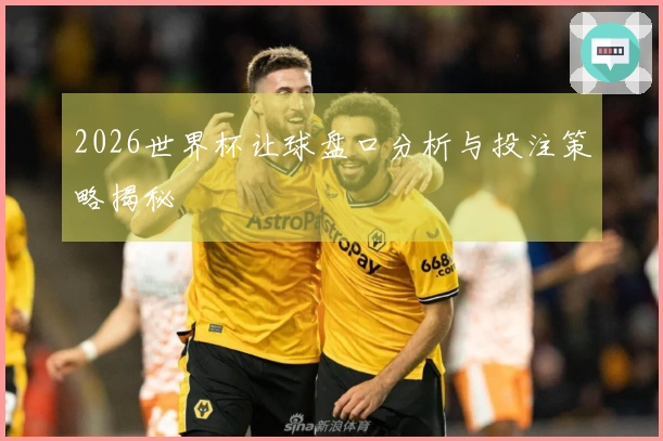 2026世界杯让球盘口分析与投注策略揭秘