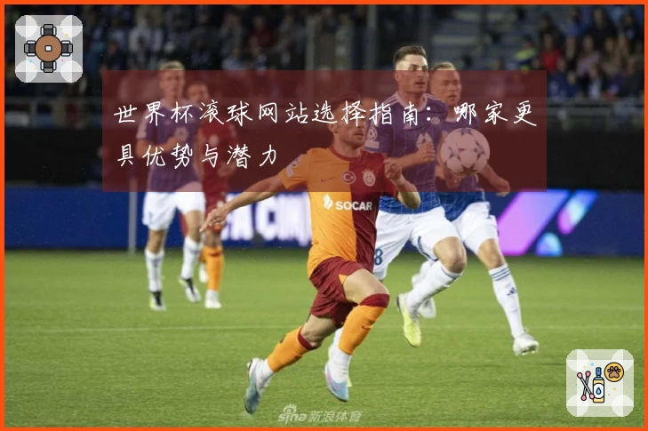 世界杯滚球网站选择指南：哪家更具优势与潜力