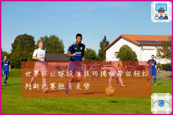 世界杯让球投注技巧揭秘带你轻松判断比赛胜负走势