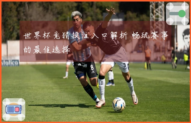 世界杯竞猜投注入口解析 畅玩赛事的最佳选择