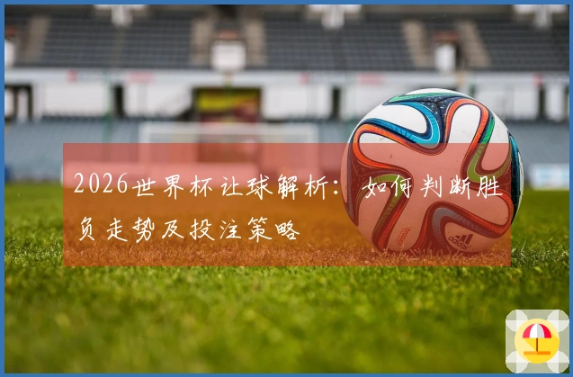 2026世界杯让球解析：如何判断胜负走势及投注策略