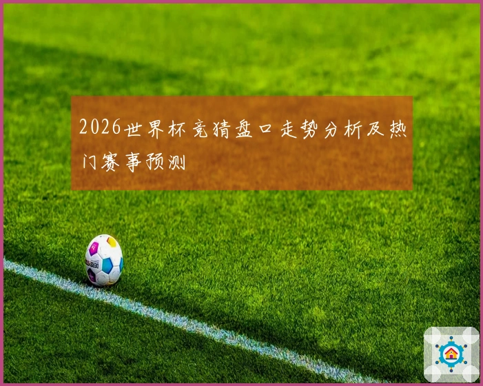 2026世界杯竞猜盘口走势分析及热门赛事预测