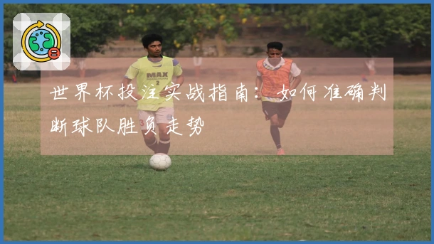 世界杯投注实战指南：如何准确判断球队胜负走势