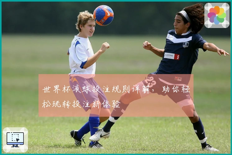 世界杯滚球投注规则详解，助你轻松玩转投注新体验
